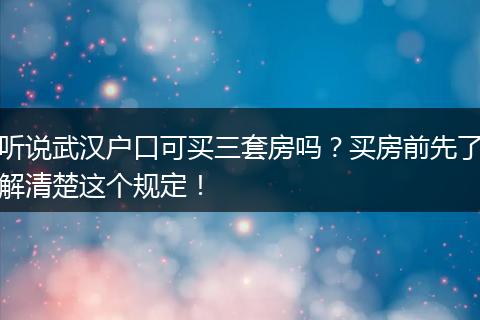 听说武汉户口可买三套房吗?买房前先了解清楚这个规定!