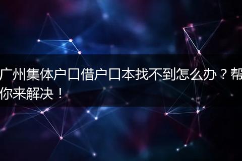 广州集体户口借户口本找不到怎么办?帮你来解决!