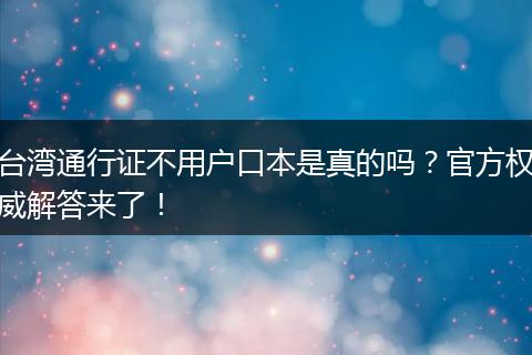 台湾通行证不用户口本是真的吗?官方权威解答来了!