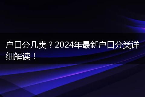 户口分几类?2024年最新户口分类详细解读!