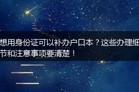 想用身份证可以补办户口本？这些办理细节和注意事项要清楚！