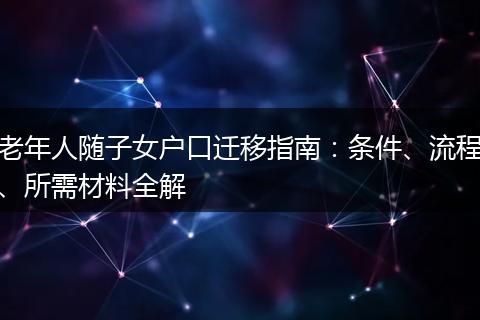 老年人随子女户口迁移指南:条件、流程、所需材料全解
