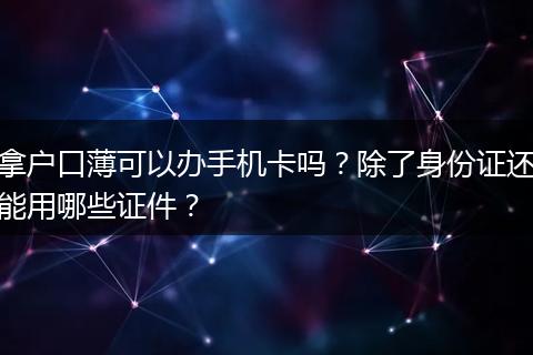 拿户口薄可以办手机卡吗？除了身份证还能用哪些证件？