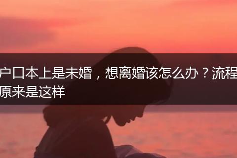 户口本上是未婚，想离婚该怎么办？流程原来是这样
