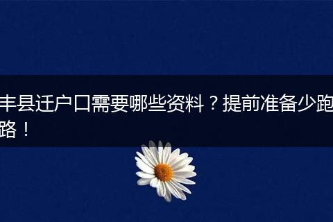 丰县迁户口需要哪些资料?提前准备少跑路!