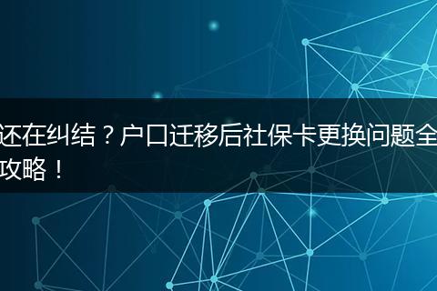 还在纠结?户口迁移后社保卡更换问题全攻略!