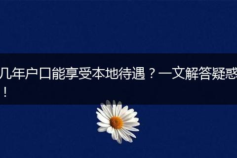 几年户口能享受本地待遇?一文解答疑惑!