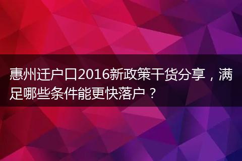 惠州迁户口2016新政策干货分享,满足哪些条件能更快落户?