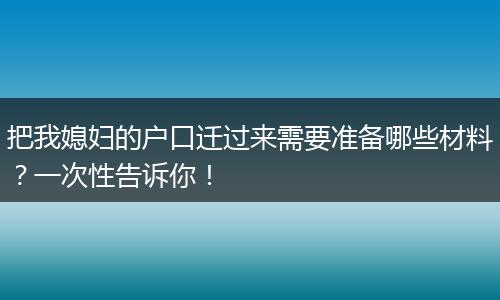 把我媳妇的户口迁过来需要准备哪些材料？一次性告诉你！
