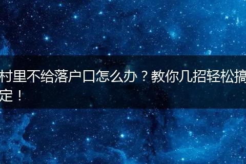 村里不给落户口怎么办？教你几招轻松搞定！