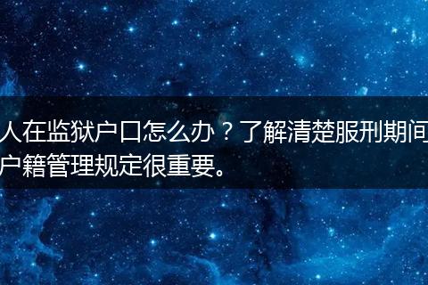 人在监狱户口怎么办？了解清楚服刑期间户籍管理规定很重要。