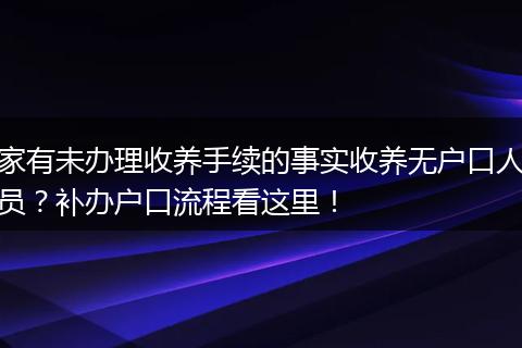 家有未办理收养手续的事实收养无户口人员？补办户口流程看这里！