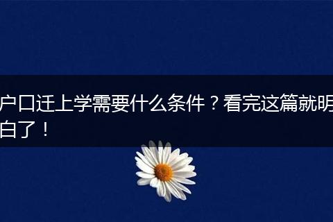 户口迁上学需要什么条件？看完这篇就明白了！