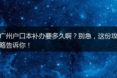 广州户口本补办要多久啊？别急，这份攻略告诉你！