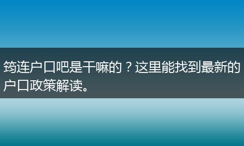 筠连户口吧是干嘛的？这里能找到最新的户口政策解读。