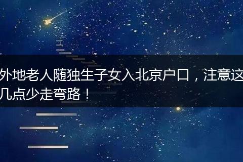 外地老人随独生子女入北京户口，注意这几点少走弯路！
