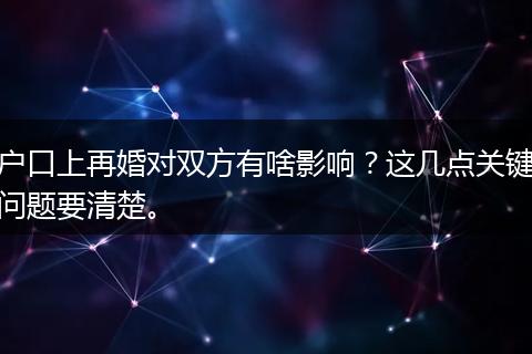 户口上再婚对双方有啥影响?这几点关键问题要清楚。