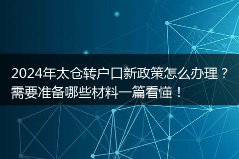 2024年太仓转户口新政策怎么办理？需要准备哪些材料一篇看懂！