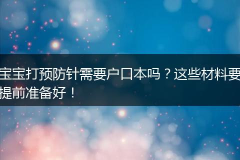 宝宝打预防针需要户口本吗？这些材料要提前准备好！