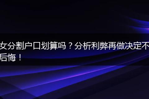 女分割户口划算吗？分析利弊再做决定不后悔！