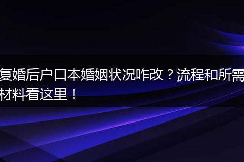 复婚后户口本婚姻状况咋改？流程和所需材料看这里！