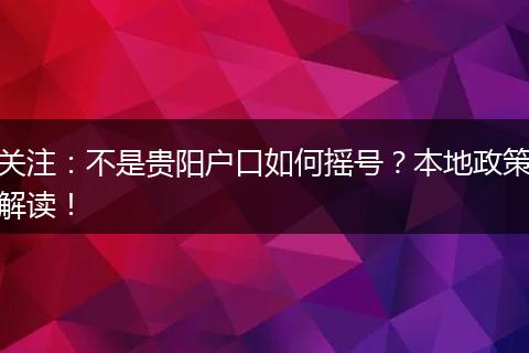关注：不是贵阳户口如何摇号？本地政策解读！