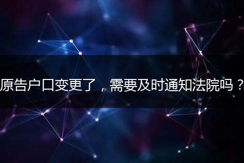 原告户口变更了，需要及时通知法院吗？