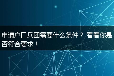 申请户口兵团需要什么条件？ 看看你是否符合要求！