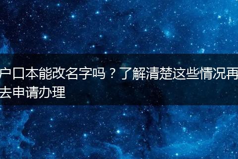 户口本能改名字吗?了解清楚这些情况再去申请办理