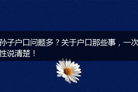 孙子户口问题多？关于户口那些事，一次性说清楚！