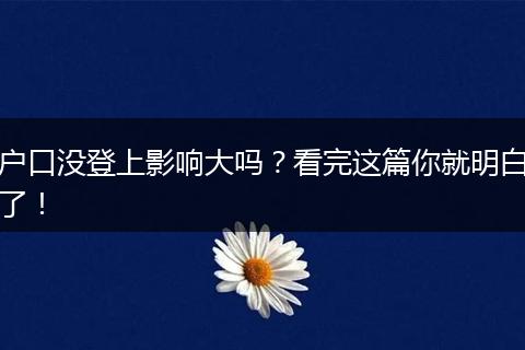 户口没登上影响大吗？看完这篇你就明白了！
