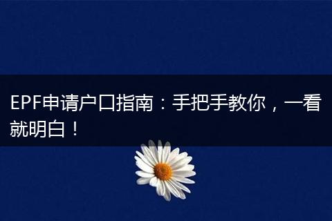 EPF申请户口指南：手把手教你，一看就明白！