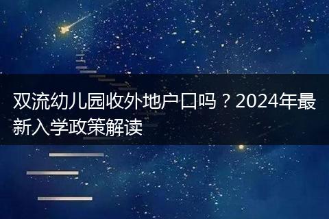 双流幼儿园收外地户口吗？2024年最新入学政策解读
