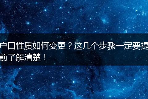 户口性质如何变更？这几个步骤一定要提前了解清楚！