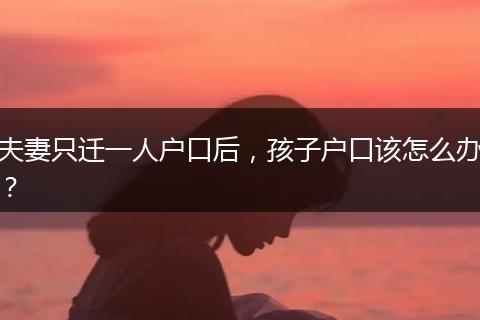 夫妻只迁一人户口后，孩子户口该怎么办？