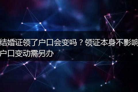 结婚证领了户口会变吗？领证本身不影响户口变动需另办