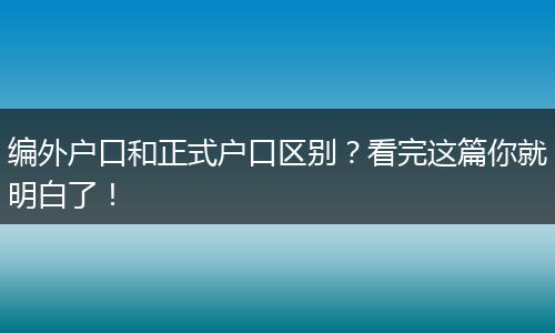 编外户口和正式户口区别?看完这篇你就明白了!