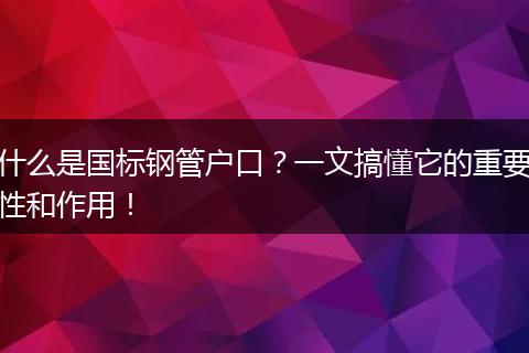 什么是国标钢管户口?一文搞懂它的重要性和作用!