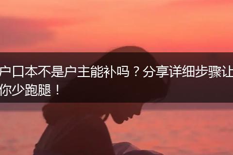 户口本不是户主能补吗？分享详细步骤让你少跑腿！