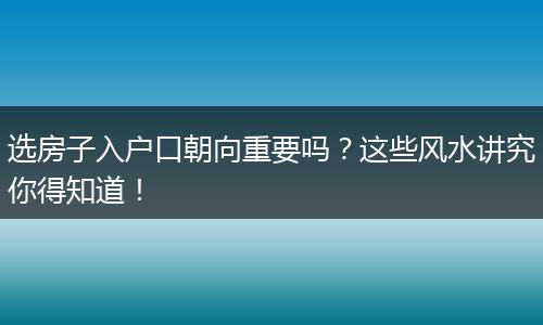 选房子入户口朝向重要吗？这些风水讲究你得知道！