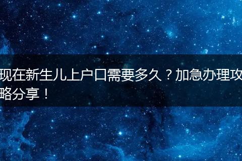 现在新生儿上户口需要多久？加急办理攻略分享！