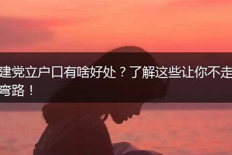 建党立户口有啥好处？了解这些让你不走弯路！