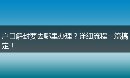 户口解封要去哪里办理？详细流程一篇搞定！