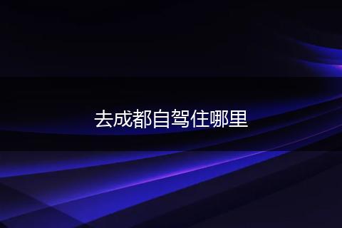 去成都自驾住哪里