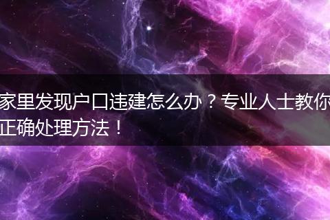 家里发现户口违建怎么办？专业人士教你正确处理方法！