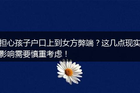 担心孩子户口上到女方弊端？这几点现实影响需要慎重考虑！