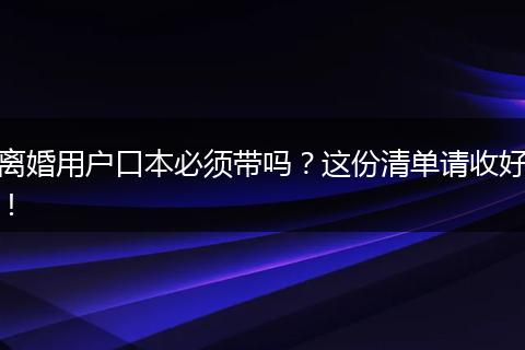 离婚用户口本必须带吗？这份清单请收好！