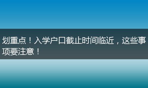 划重点！入学户口截止时间临近，这些事项要注意！
