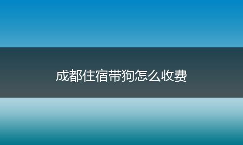 成都住宿带狗怎么收费