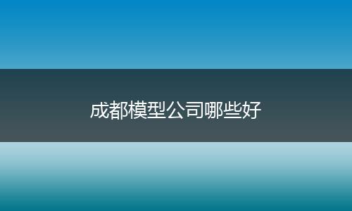成都模型公司哪些好